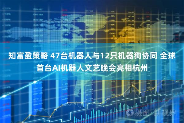 知富盈策略 47台机器人与12只机器狗协同 全球首台AI机器人文艺晚会亮相杭州