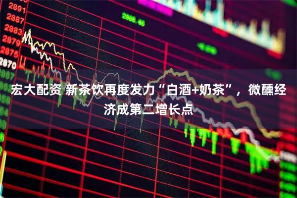 宏大配资 新茶饮再度发力“白酒+奶茶”，微醺经济成第二增长点