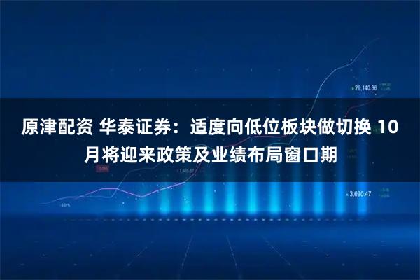 原津配资 华泰证券：适度向低位板块做切换 10月将迎来政策及业绩布局窗口期