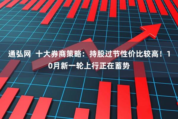 通弘网  十大券商策略：持股过节性价比较高！10月新一轮上行正在蓄势