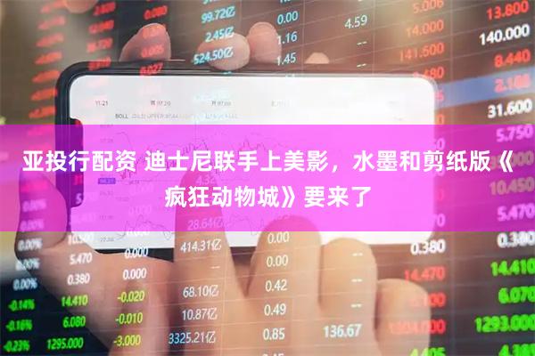 亚投行配资 迪士尼联手上美影，水墨和剪纸版《疯狂动物城》要来了