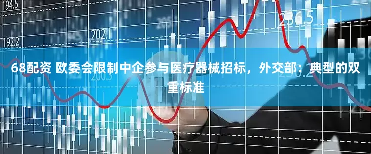 68配资 欧委会限制中企参与医疗器械招标，外交部：典型的双重标准
