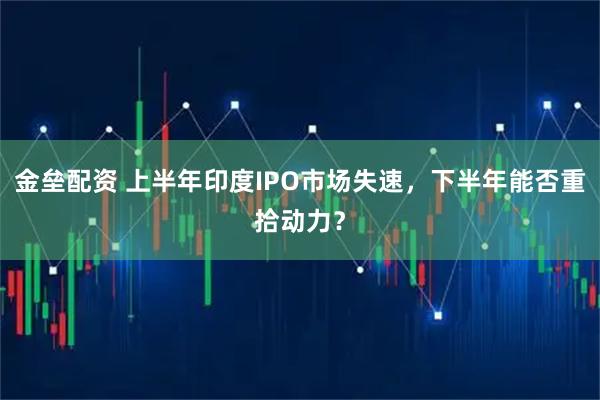金垒配资 上半年印度IPO市场失速，下半年能否重拾动力？