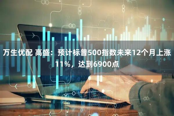 万生优配 高盛:预计标普500指数未来12个月上涨11%,达到6900点