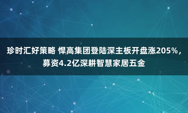 珍时汇好策略 悍高集团登陆深主板开盘涨205%，募资4.2亿深耕智慧家居五金