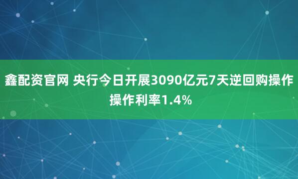 鑫配资官网 央行今日开展3090亿元7天逆回购操作 操作利率1.4%