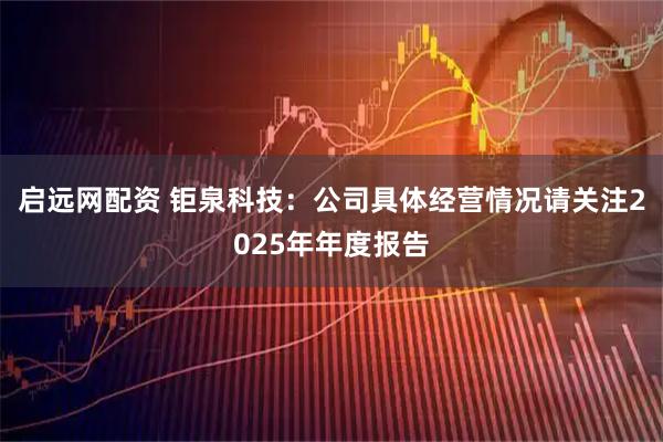 启远网配资 钜泉科技：公司具体经营情况请关注2025年年度报告