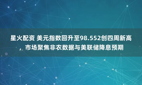 星火配资 美元指数回升至98.552创四周新高，市场聚焦非农数据与美联储降息预期