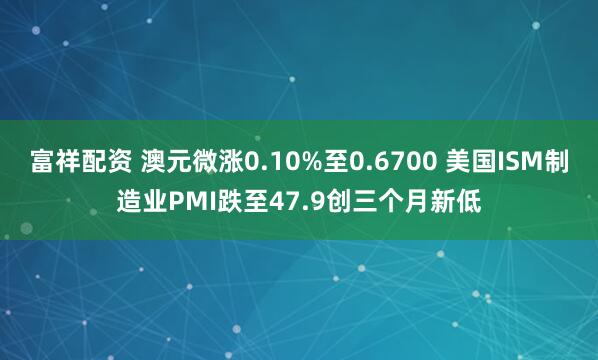 富祥配资 澳元微涨0.10%至0.6700 美国ISM制造业PMI跌至47.9创三个月新低